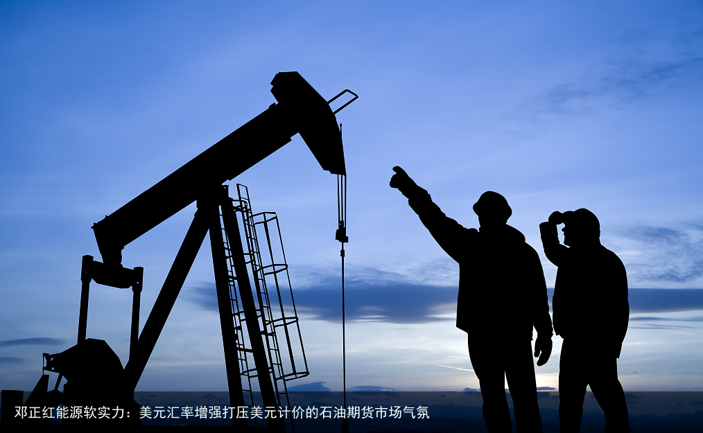 邓正红能源软实力：美元汇率增强打压美元计价的石油期货市场气氛