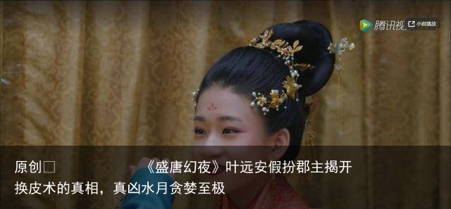 《盛唐幻夜》叶远安假扮郡主揭开换皮术的真相，真凶水月贪婪至极