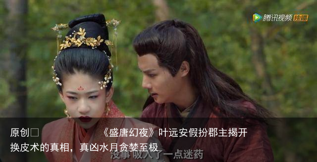 《盛唐幻夜》叶远安假扮郡主揭开换皮术的真相，真凶水月贪婪至极