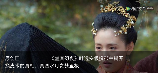 《盛唐幻夜》叶远安假扮郡主揭开换皮术的真相，真凶水月贪婪至极