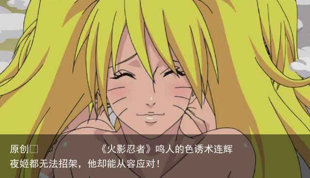 《火影忍者》鸣人的色诱术连辉夜姬都无法招架，他却能从容应对！