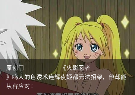 《火影忍者》鸣人的色诱术连辉夜姬都无法招架，他却能从容应对！