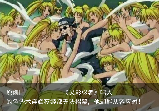 《火影忍者》鸣人的色诱术连辉夜姬都无法招架，他却能从容应对！