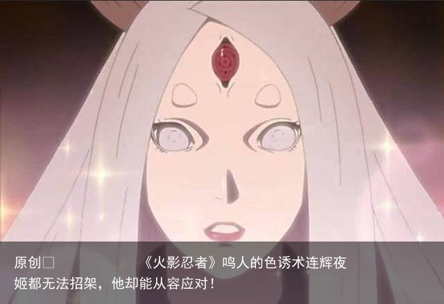 《火影忍者》鸣人的色诱术连辉夜姬都无法招架，他却能从容应对！