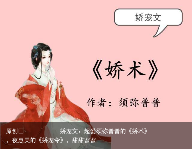 娇宠文：超爱须弥普普的《娇术》，夜惠美的《娇宠令》，甜甜蜜蜜