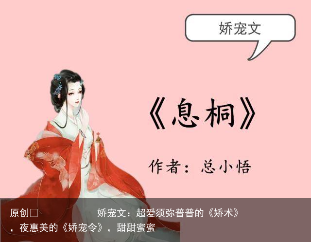 娇宠文：超爱须弥普普的《娇术》，夜惠美的《娇宠令》，甜甜蜜蜜