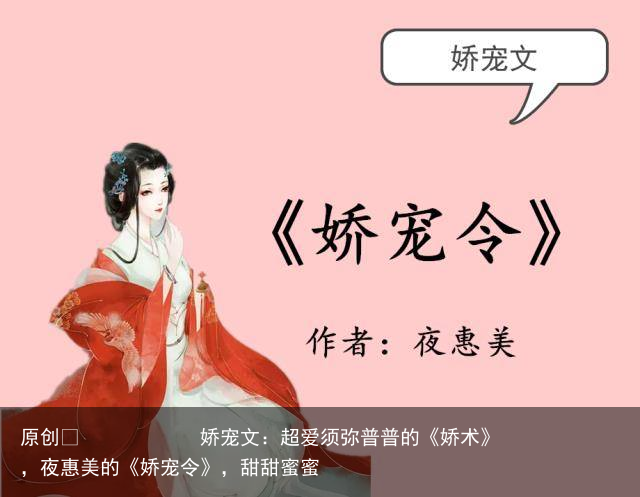 娇宠文：超爱须弥普普的《娇术》，夜惠美的《娇宠令》，甜甜蜜蜜
