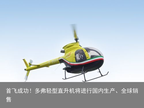 首飞成功！多弗轻型直升机将进行国内生产、全球销售