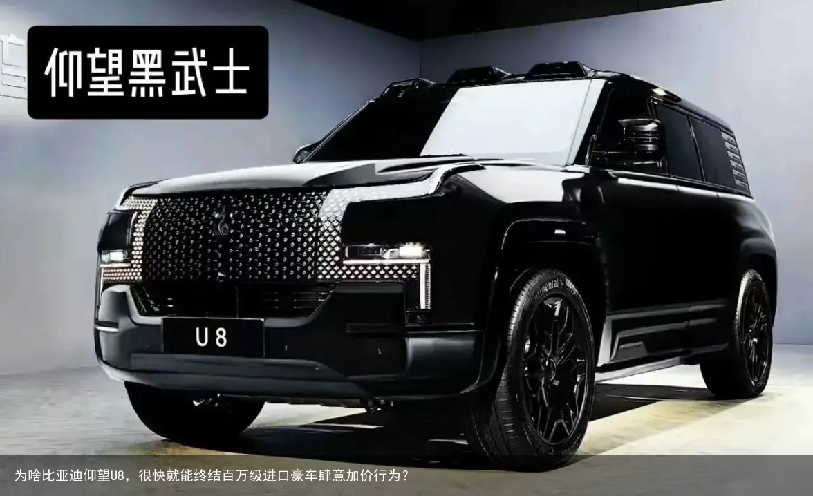 为啥比亚迪仰望U8，很快就能终结百万级进口豪车肆意加价行为？