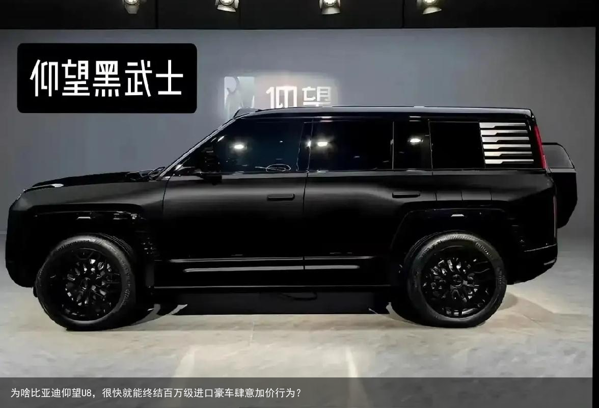为啥比亚迪仰望U8，很快就能终结百万级进口豪车肆意加价行为？