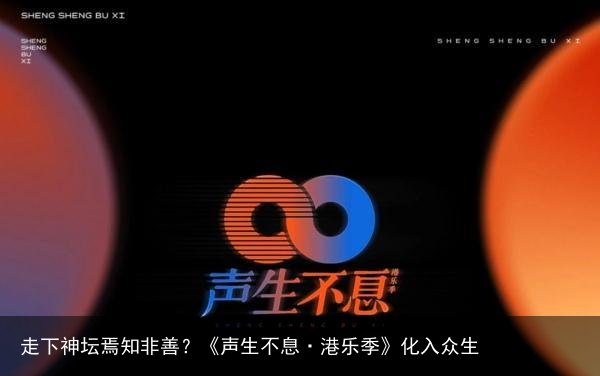 走下神坛焉知非善？《声生不息·港乐季》化入众生