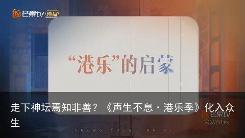 走下神坛焉知非善？《声生不息·港乐季》化入众生