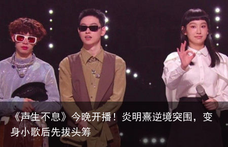《声生不息》今晚开播！炎明熹逆境突围，变身小歌后先拔头筹