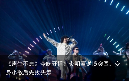 《声生不息》今晚开播！炎明熹逆境突围，变身小歌后先拔头筹