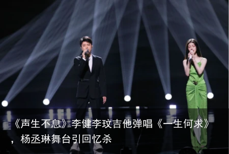 《声生不息》李健李玟吉他弹唱《一生何求》，杨丞琳舞台引回忆杀
