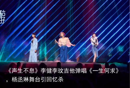 《声生不息》李健李玟吉他弹唱《一生何求》，杨丞琳舞台引回忆杀