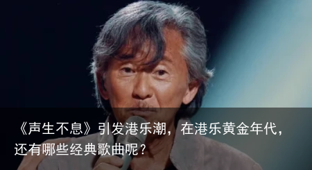 《声生不息》引发港乐潮，在港乐黄金年代，还有哪些经典歌曲呢？