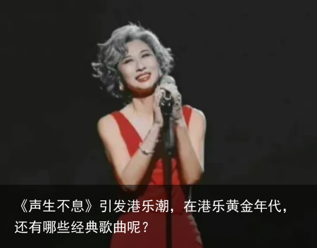 《声生不息》引发港乐潮，在港乐黄金年代，还有哪些经典歌曲呢？