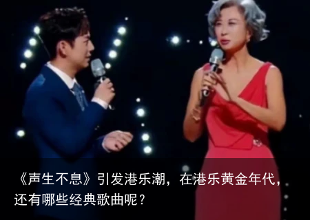 《声生不息》引发港乐潮，在港乐黄金年代，还有哪些经典歌曲呢？