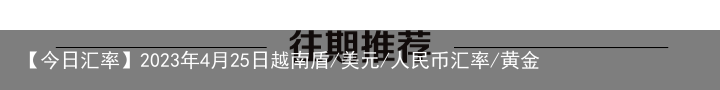【今日汇率】2023年4月25日越南盾/美元/人民币汇率/黄金
