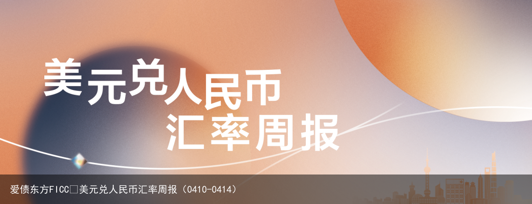 爱债东方FICC￨美元兑人民币汇率周报（0410-0414）