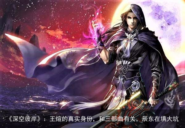 《深空彼岸》：王煊的真实身份，和三部曲有关，辰东在填大坑