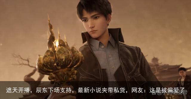 遮天开播，辰东下场支持，最新小说夹带私货，网友：这是被偏爱了