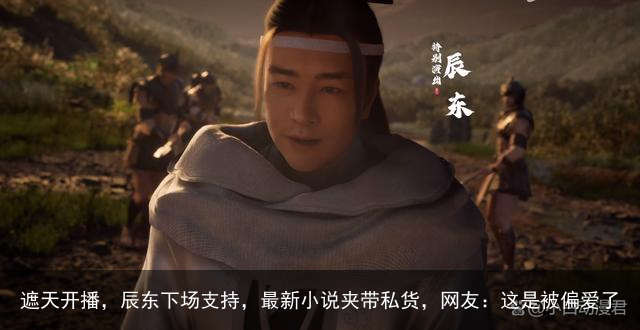 遮天开播，辰东下场支持，最新小说夹带私货，网友：这是被偏爱了