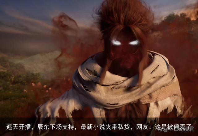 遮天开播，辰东下场支持，最新小说夹带私货，网友：这是被偏爱了
