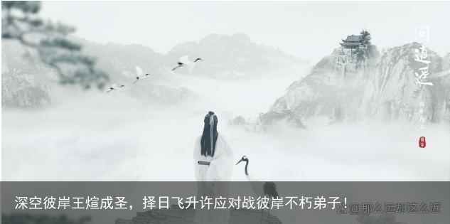 深空彼岸王煊成圣，择日飞升许应对战彼岸不朽弟子！