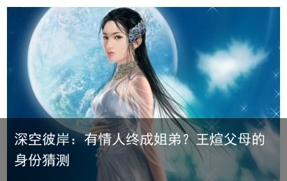 深空彼岸：有情人终成姐弟？王煊父母的身份猜测