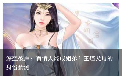 深空彼岸：有情人终成姐弟？王煊父母的身份猜测