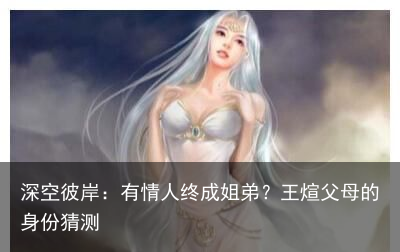 深空彼岸：有情人终成姐弟？王煊父母的身份猜测