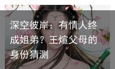 深空彼岸：有情人终成姐弟？王煊父母的身份猜测