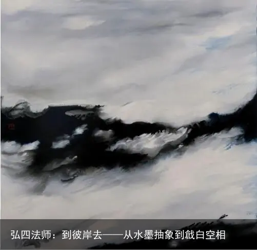 弘四法师：到彼岸去——从水墨抽象到戧白空相