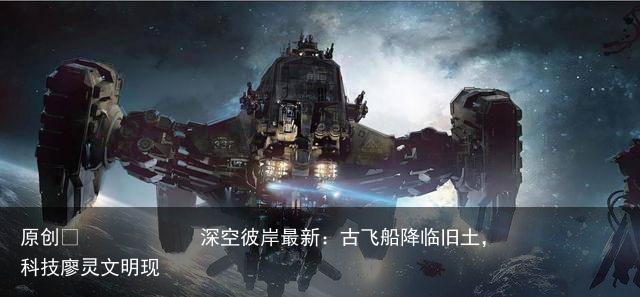深空彼岸最新：古飞船降临旧土，科技廖灵文明现