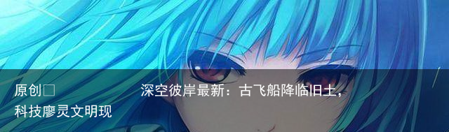 深空彼岸最新：古飞船降临旧土，科技廖灵文明现