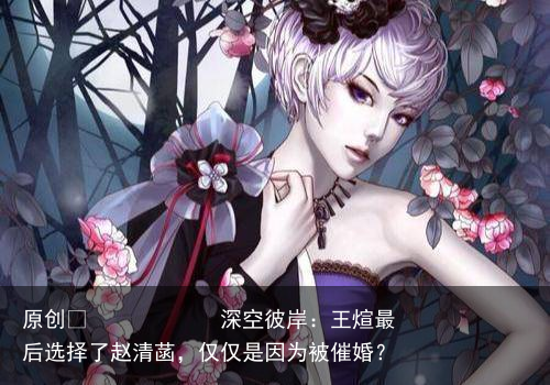 深空彼岸：王煊最后选择了赵清菡，仅仅是因为被催婚？