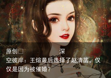 深空彼岸：王煊最后选择了赵清菡，仅仅是因为被催婚？