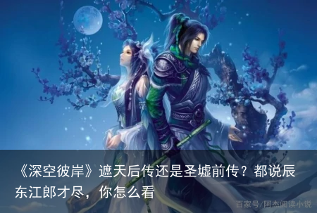 《深空彼岸》遮天后传还是圣墟前传？都说辰东江郎才尽，你怎么看