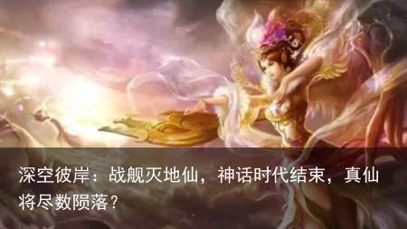 深空彼岸：战舰灭地仙，神话时代结束，真仙将尽数陨落？