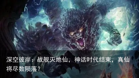 深空彼岸：战舰灭地仙，神话时代结束，真仙将尽数陨落？