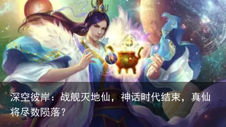 深空彼岸：战舰灭地仙，神话时代结束，真仙将尽数陨落？