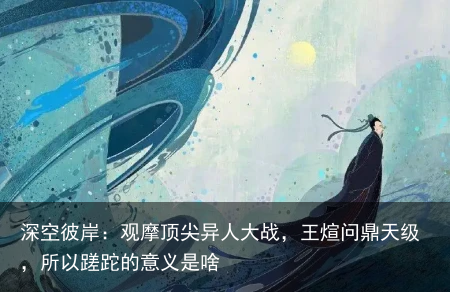 深空彼岸：观摩顶尖异人大战，王煊问鼎天级，所以蹉跎的意义是啥