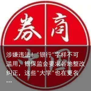 涉嫌违法！"银行"字样不可滥用，银保监会要求各地整改纠正，这些"大学"也在更名…