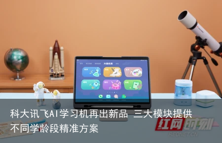 科大讯飞AI学习机再出新品 三大模块提供不同学龄段精准方案