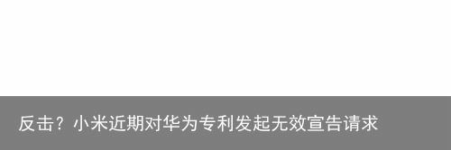 反击？小米近期对华为专利发起无效宣告请求