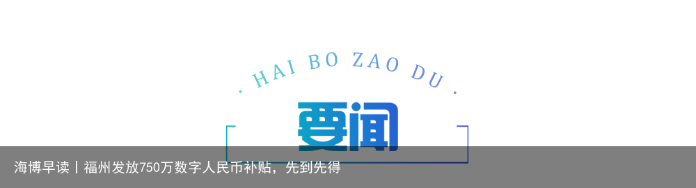 海博早读丨福州发放750万数字人民币补贴，先到先得
