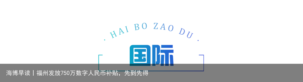 海博早读丨福州发放750万数字人民币补贴，先到先得