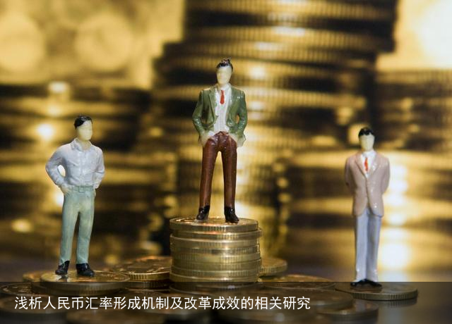 浅析人民币汇率形成机制及改革成效的相关研究
